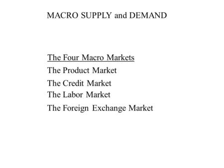 MACRO SUPPLY and DEMAND The Four Macro Markets The Product Market The Credit Market The Labor Market The Foreign Exchange Market.