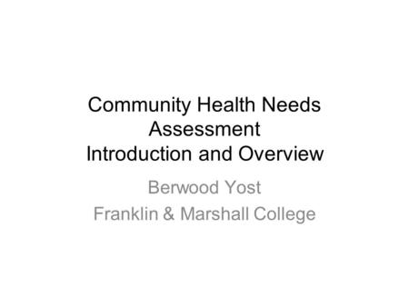 Community Health Needs Assessment Introduction and Overview Berwood Yost Franklin & Marshall College.
