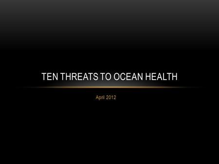 April 2012 TEN THREATS TO OCEAN HEALTH. GLOBAL CLIMATE CHANGE Sea levels rise Temperature rises Storms, floods, weather Current patterns Coral bleaching.
