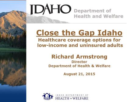 Close the Gap Idaho Healthcare coverage options for low-income and uninsured adults Richard Armstrong Director Department of Health & Welfare August 21,