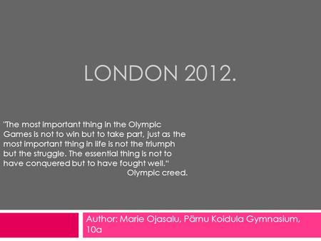 LONDON 2012. Author: Marie Ojasalu, Pärnu Koidula Gymnasium, 10a The most important thing in the Olympic Games is not to win but to take part, just as.