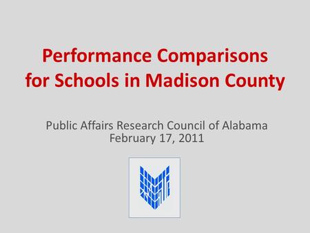 Performance Comparisons for Schools in Madison County Public Affairs Research Council of Alabama February 17, 2011.