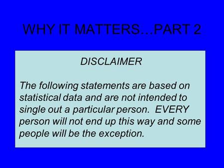WHY IT MATTERS…PART 2 DISCLAIMER The following statements are based on statistical data and are not intended to single out a particular person. EVERY person.