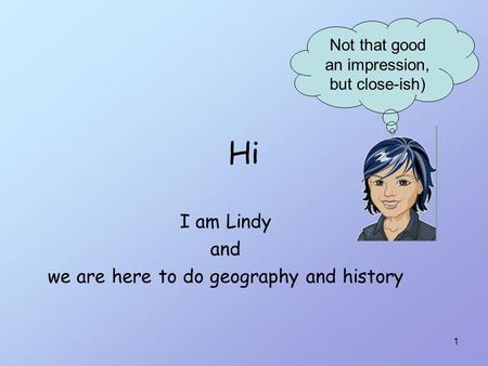 1 Hi I am Lindy and we are here to do geography and history Not that good an impression, but close-ish)