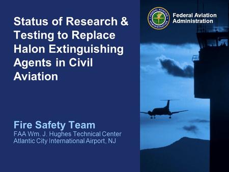 Federal Aviation Administration Status of Research & Testing to Replace Halon Extinguishing Agents in Civil Aviation Fire Safety Team FAA Wm. J. Hughes.