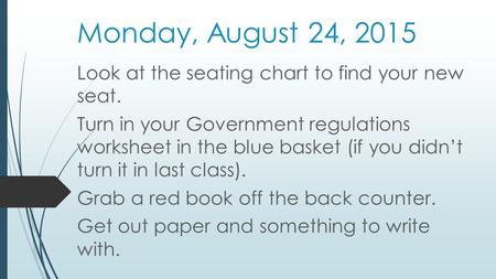 Monday, August 24, 2015 Look at the seating chart to find your new seat. Turn in your Government regulations worksheet in the blue basket (if you didn’t.