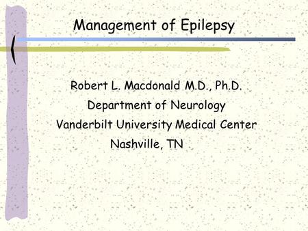 Management of Epilepsy Robert L. Macdonald M.D., Ph.D. Department of Neurology Vanderbilt University Medical Center Nashville, TN.