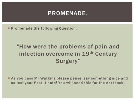  Promenade the following Question. “How were the problems of pain and infection overcome in 19 th Century Surgery”  As you pass Mr Watkins please pause,