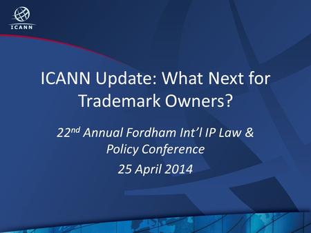 ICANN Update: What Next for Trademark Owners? 22 nd Annual Fordham Int’l IP Law & Policy Conference 25 April 2014.
