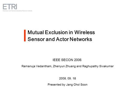 Mutual Exclusion in Wireless Sensor and Actor Networks IEEE SECON 2006 Ramanuja Vedantham, Zhenyun Zhuang and Raghupathy Sivakumar 2008. 09. 18 Presented.