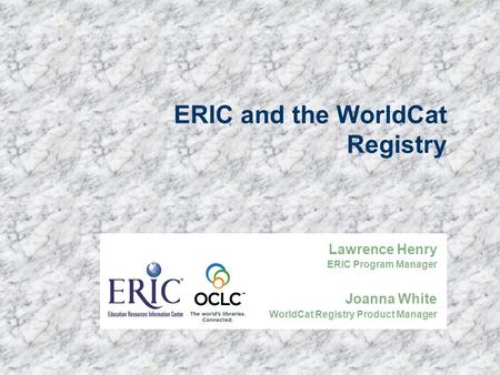 ERIC and the WorldCat Registry Lawrence Henry ERIC Program Manager Joanna White WorldCat Registry Product Manager.