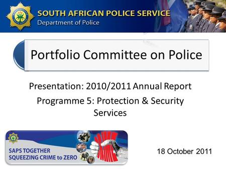 Portfolio Committee on Police Presentation: 2010/2011 Annual Report Programme 5: Protection & Security Services 18 October 2011.
