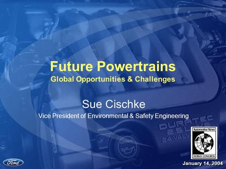 1 Future Powertrains Global Opportunities & Challenges Sue Cischke Vice President of Environmental & Safety Engineering January 14, 2004.