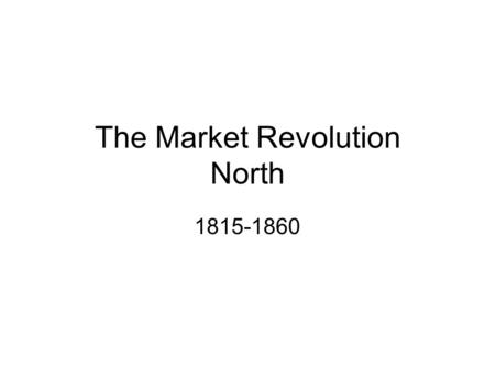 The Market Revolution North 1815-1860. Study Guide: Identifications Transportation, Market & Industrial Revolutions Putting Out system Immigration and.