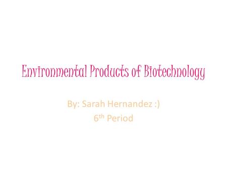Environmental Products of Biotechnology By: Sarah Hernandez :) 6 th Period.