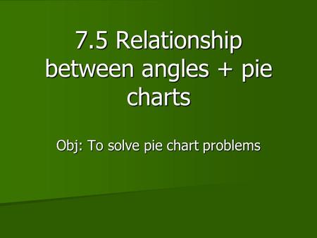 7.5 Relationship between angles + pie charts Obj: To solve pie chart problems.