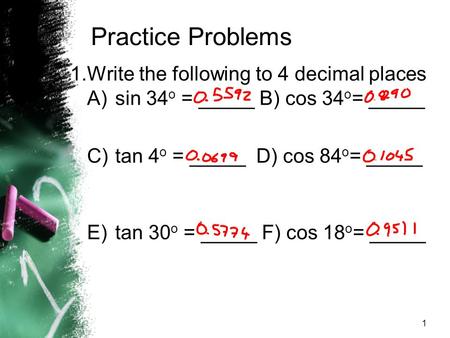 1 Practice Problems 1.Write the following to 4 decimal places A)sin 34 o = _____ B) cos 34 o = _____ C)tan 4 o = _____ D) cos 84 o = _____ E)tan 30 o =