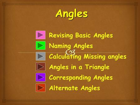 Revising Basic Angles Naming Angles Calculating Missing angles Angles in a Triangle Corresponding Angles Alternate Angles Angles.