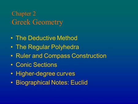 Chapter 2 Greek Geometry The Deductive Method The Regular Polyhedra Ruler and Compass Construction Conic Sections Higher-degree curves Biographical Notes: