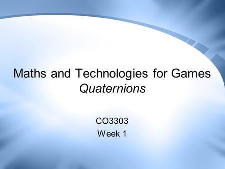 Maths and Technologies for Games Quaternions CO3303 Week 1.