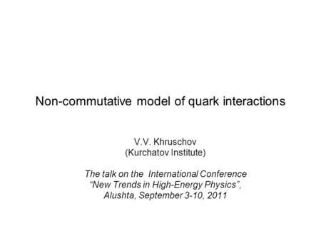 Non-commutative model of quark interactions V.V. Khruschov (Kurchatov Institute) The talk on the International Conference “New Trends in High-Energy Physics”,