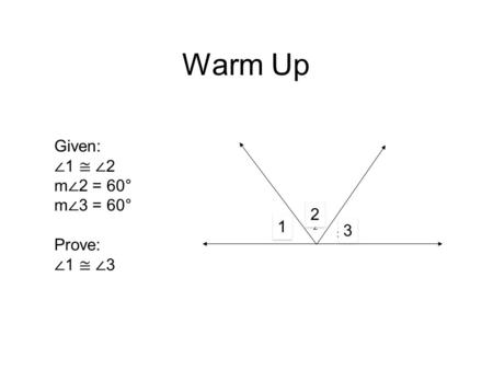 Warm Up Given: ∠ 1 ≅ ∠ 2 m ∠ 2 = 60° m ∠ 3 = 60° Prove: ∠ 1 ≅ ∠ 3 1 2 3 1 1 2 2 3 3.