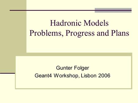 Hadronic Models Problems, Progress and Plans Gunter Folger Geant4 Workshop, Lisbon 2006.