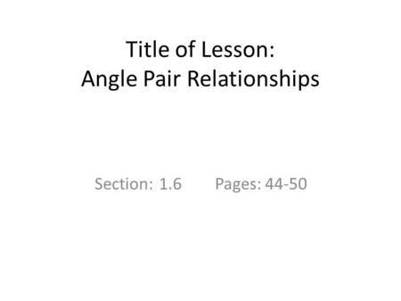 Title of Lesson: Angle Pair Relationships Section: 1.6Pages: 44-50.