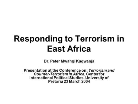 Responding to Terrorism in East Africa Dr. Peter Mwangi Kagwanja Presentation at the Conference on: Terrorism and Counter-Terrorism in Africa, Center for.