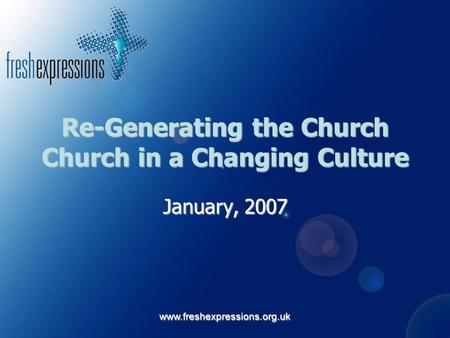 www.freshexpressions.org.uk Re-Generating the Church Church in a Changing Culture January, 2007.
