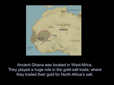Ancient Ghana was located in West Africa. They played a huge role in the gold-salt trade, where they traded their gold for North Africa’s salt.