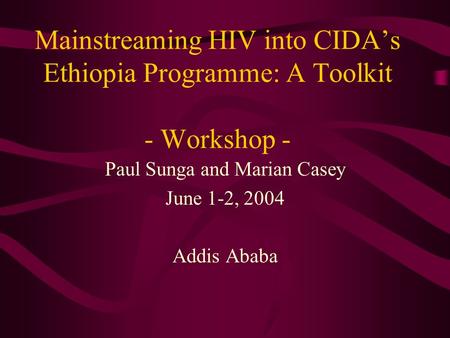 Mainstreaming HIV into CIDA’s Ethiopia Programme: A Toolkit - Workshop - Paul Sunga and Marian Casey June 1-2, 2004 Addis Ababa.