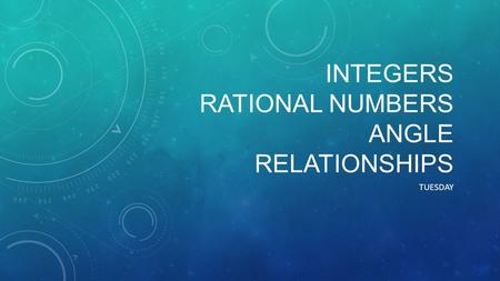 INTEGERS RATIONAL NUMBERS ANGLE RELATIONSHIPS TUESDAY.