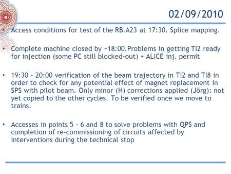 02/09/2010 Access conditions for test of the RB.A23 at 17:30. Splice mapping. Complete machine closed by ~18:00.Problems in getting TI2 ready for injection.