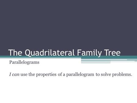 The Quadrilateral Family Tree Parallelograms I can use the properties of a parallelogram to solve problems.