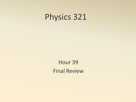 Physics 321 Hour 39 Final Review. When, Where, etc. Be on time! Classroom Counts 10% of the total grade.