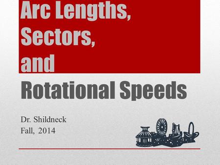 Arc Lengths, Sectors, and Rotational Speeds Dr. Shildneck Fall, 2014.