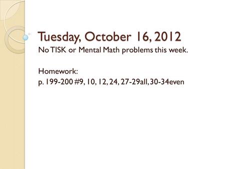 Tuesday, October 16, 2012 No TISK or Mental Math problems this week. Homework: p. 199-200 #9, 10, 12, 24, 27-29all, 30-34even.