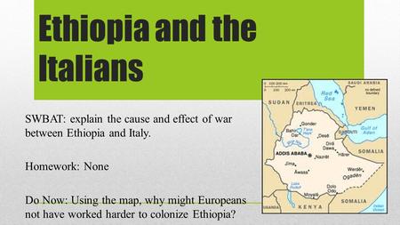 Ethiopia and the Italians SWBAT: explain the cause and effect of war between Ethiopia and Italy. Homework: None Do Now: Using the map, why might Europeans.