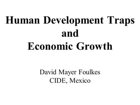 Human Development Traps and Economic Growth David Mayer Foulkes CIDE, Mexico.
