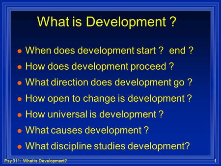 Psy 311: What is Development?1 What is Development ? l When does development start ? end ? l How does development proceed ? l What direction does development.