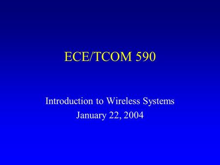 ECE/TCOM 590 Introduction to Wireless Systems January 22, 2004.