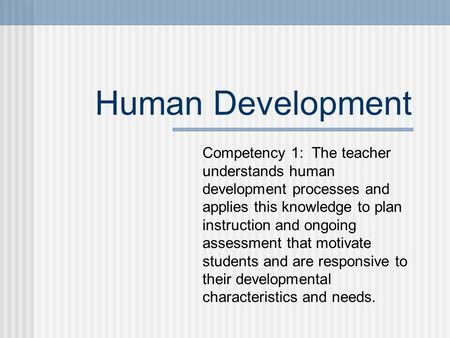 Human Development Competency 1: The teacher understands human development processes and applies this knowledge to plan instruction and ongoing assessment.