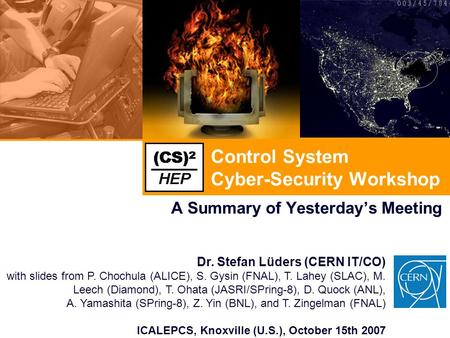 Control System Cyber-Security Workshop A Summary of Yesterday’s Meeting Dr. Stefan Lüders (CERN IT/CO) with slides from P. Chochula (ALICE), S. Gysin (FNAL),