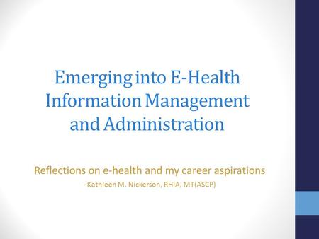 Emerging into E-Health Information Management and Administration Reflections on e-health and my career aspirations - Kathleen M. Nickerson, RHIA, MT(ASCP)