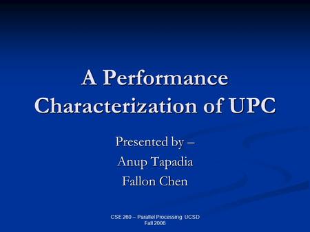 CSE 260 – Parallel Processing UCSD Fall 2006 A Performance Characterization of UPC Presented by – Anup Tapadia Fallon Chen.