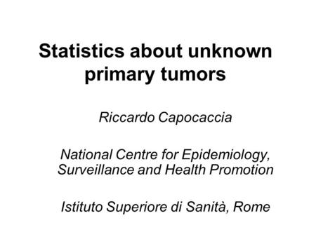 Statistics about unknown primary tumors Riccardo Capocaccia National Centre for Epidemiology, Surveillance and Health Promotion Istituto Superiore di Sanità,