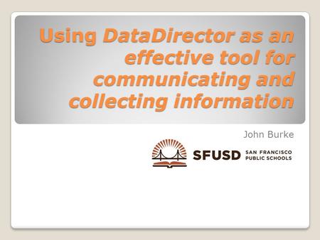 Using DataDirector as an effective tool for communicating and collecting information John Burke.