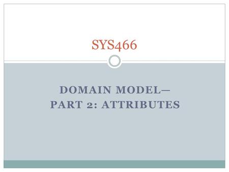 DOMAIN MODEL— PART 2: ATTRIBUTES SYS466. Looking For Potential Classes “Know the business”. Ask Questions Identify business concepts; filter nouns (person,