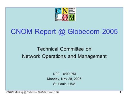 CNOM Globecom 2005 (St. Louis, US) 1 CNOM Globecom 2005 Technical Committee on Network Operations and Management 4:00 – 6:00 PM Monday,